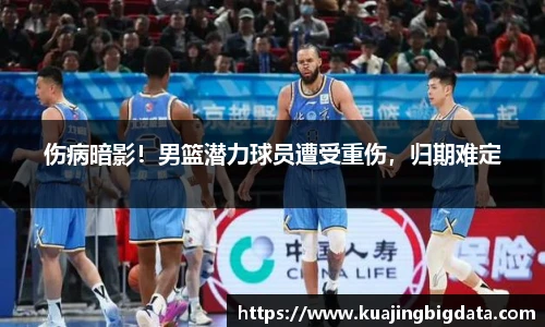 伤病暗影！男篮潜力球员遭受重伤，归期难定