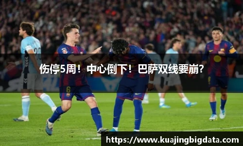 伤停5周！中心倒下！巴萨双线要崩？